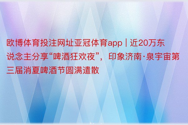 欧博体育投注网址亚冠体育app | 近20万东说念主分享“啤酒狂欢夜”，印象济南·泉宇宙第三届消夏啤酒节圆满遣散