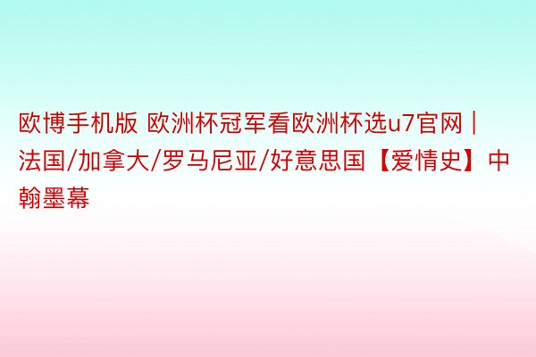 欧博手机版 欧洲杯冠军看欧洲杯选u7官网 | 法国/加拿大/罗马尼亚/好意思国【爱情史】中翰墨幕