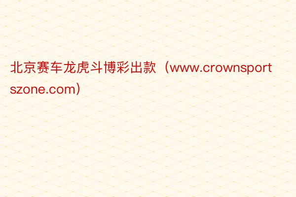 北京赛车龙虎斗博彩出款（www.crownsportszone.com）