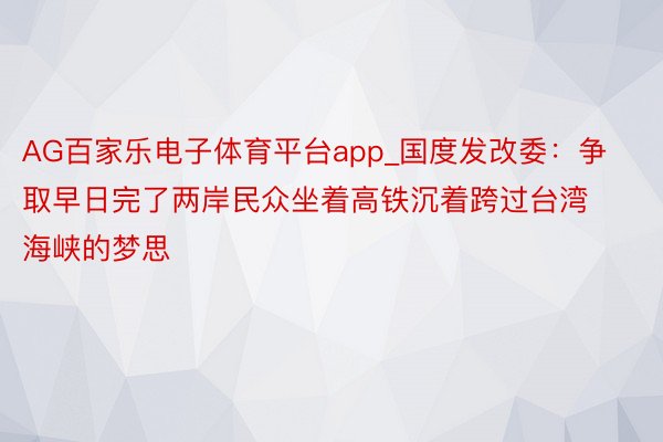 AG百家乐电子体育平台app_国度发改委：争取早日完了两岸民众坐着高铁沉着跨过台湾海峡的梦思
