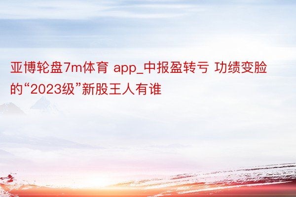 亚博轮盘7m体育 app_中报盈转亏 功绩变脸的“2023级”新股王人有谁