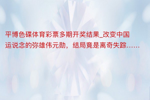 平博色碟体育彩票多期开奖结果_改变中国运说念的弥雄伟元勋，结局竟是离奇失踪……