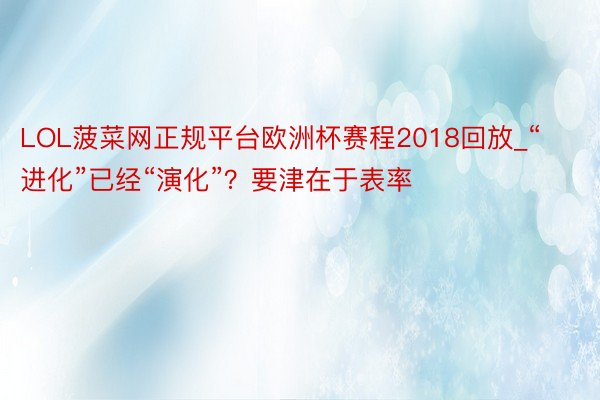 LOL菠菜网正规平台欧洲杯赛程2018回放_“进化”已经“演化”？要津在于表率