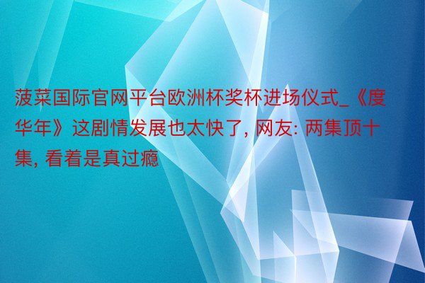 菠菜国际官网平台欧洲杯奖杯进场仪式_《度华年》这剧情发展也太快了, 网友: 两集顶十集, 看着是真过瘾