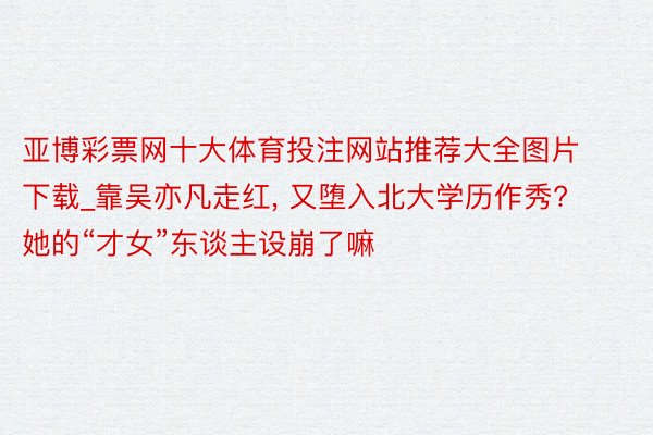 亚博彩票网十大体育投注网站推荐大全图片下载_靠吴亦凡走红, 又堕入北大学历作秀? 她的“才女”东谈主设崩了嘛