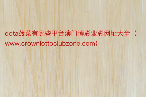 dota菠菜有哪些平台澳门博彩业彩网址大全（www.crownlottoclubzone.com）