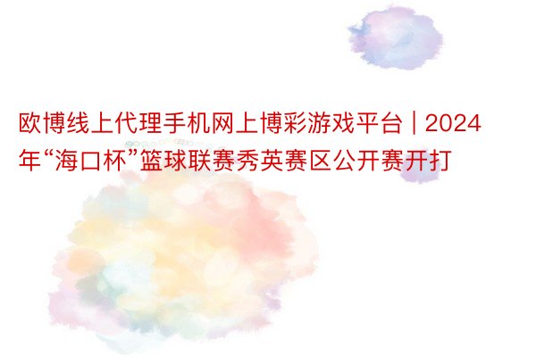 欧博线上代理手机网上博彩游戏平台 | 2024年“海口杯”篮球联赛秀英赛区公开赛开打