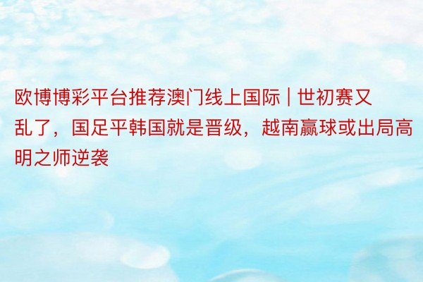 欧博博彩平台推荐澳门线上国际 | 世初赛又乱了，国足平韩国就是晋级，越南赢球或出局高明之师逆袭