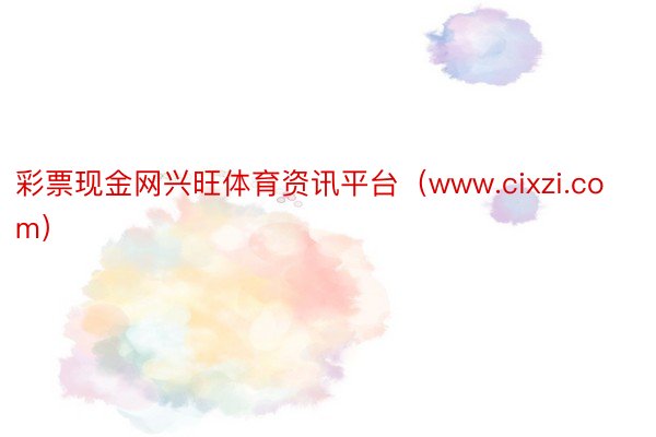 彩票现金网兴旺体育资讯平台（www.cixzi.com）