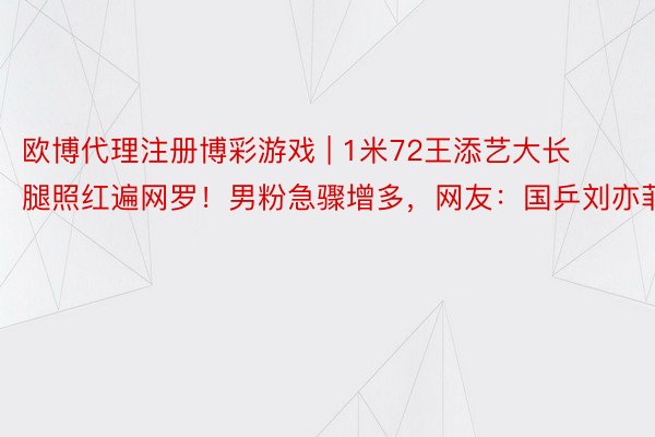 欧博代理注册博彩游戏 | 1米72王添艺大长腿照红遍网罗！男粉急骤增多，网友：国乒刘亦菲