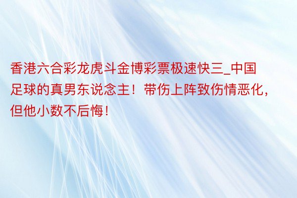 香港六合彩龙虎斗金博彩票极速快三_中国足球的真男东说念主！带伤上阵致伤情恶化，但他小数不后悔！