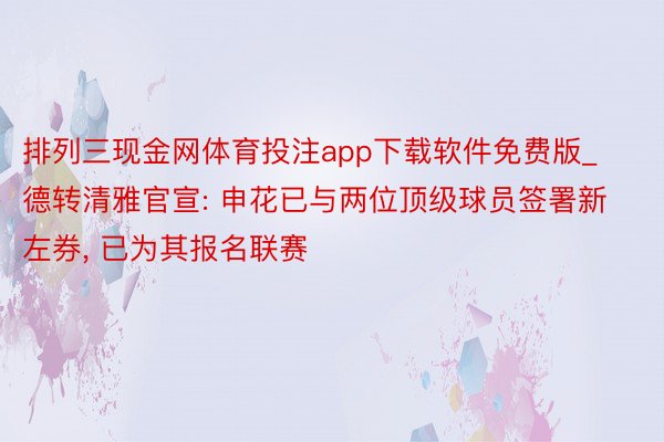 排列三现金网体育投注app下载软件免费版_德转清雅官宣: 申花已与两位顶级球员签署新左券， 已为其报名联赛