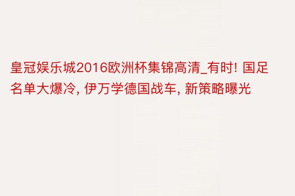 皇冠娱乐城2016欧洲杯集锦高清_有时! 国足名单大爆冷, 伊万学德国战车, 新策略曝光