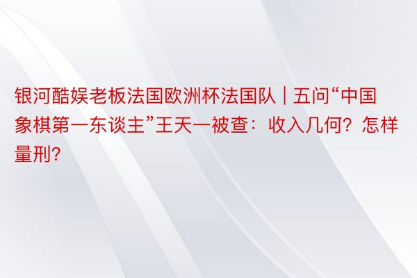 银河酷娱老板法国欧洲杯法国队 | 五问“中国象棋第一东谈主”王天一被查：收入几何？怎样量刑？