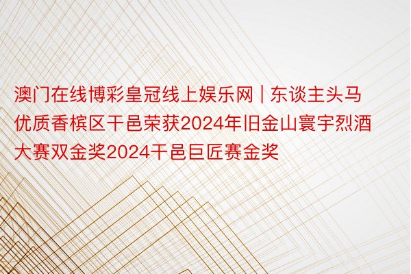 澳门在线博彩皇冠线上娱乐网 | 东谈主头马优质香槟区干邑荣获2024年旧金山寰宇烈酒大赛双金奖2024干邑巨匠赛金奖