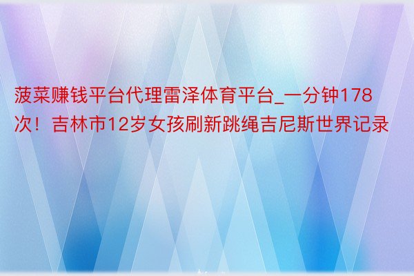 菠菜赚钱平台代理雷泽体育平台_一分钟178次！吉林市12岁女孩刷新跳绳吉尼斯世界记录