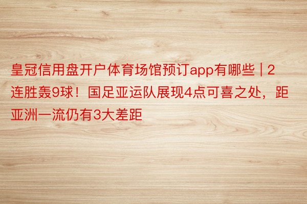 皇冠信用盘开户体育场馆预订app有哪些 | 2连胜轰9球！国足亚运队展现4点可喜之处，距亚洲一流仍有3大差距