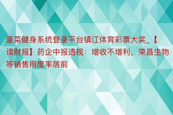 菠菜健身系统登录平台镇江体育彩票大奖_【读财报】药企中报透视：增收不增利，荣昌生物等销售用度率居前