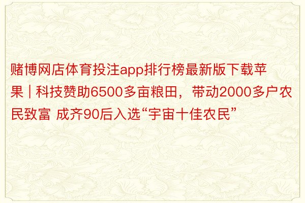 赌博网店体育投注app排行榜最新版下载苹果 | 科技赞助6500多亩粮田，带动2000多户农民致富 成齐90后入选“宇宙十佳农民”