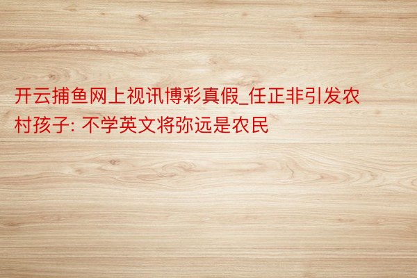 开云捕鱼网上视讯博彩真假_任正非引发农村孩子: 不学英文将弥远是农民