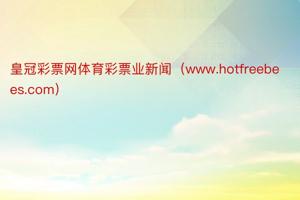 皇冠彩票网体育彩票业新闻（www.hotfreebees.com）