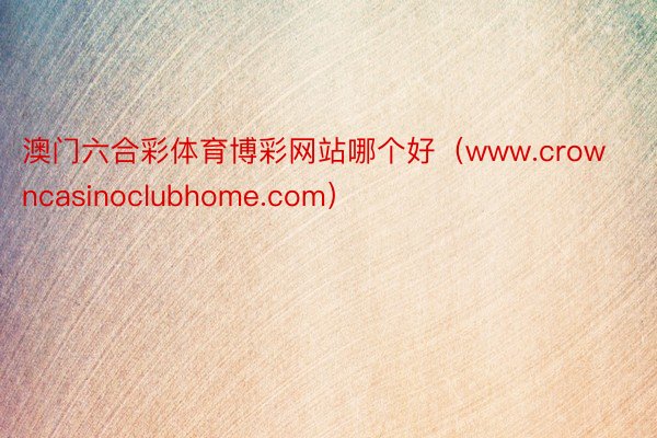 澳门六合彩体育博彩网站哪个好（www.crowncasinoclubhome.com）