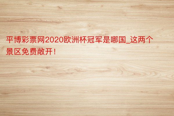 平博彩票网2020欧洲杯冠军是哪国_这两个景区免费敞开！