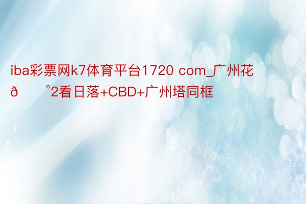 iba彩票网k7体育平台1720 com_广州花💰2看日落+CBD+广州塔同框