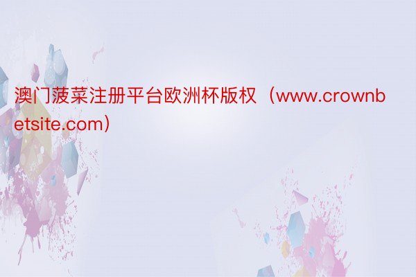 澳门菠菜注册平台欧洲杯版权（www.crownbetsite.com）