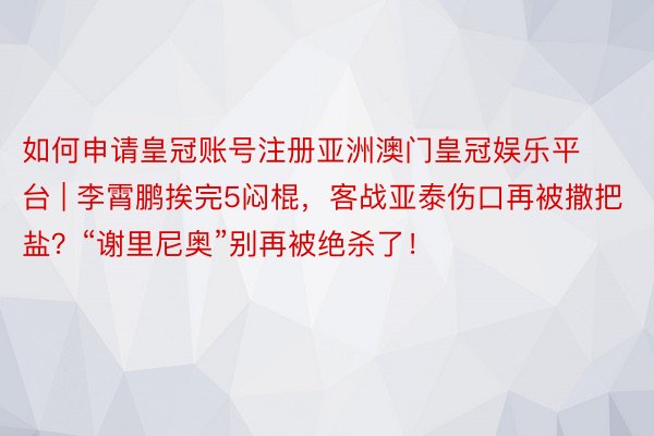 如何申请皇冠账号注册亚洲澳门皇冠娱乐平台 | 李霄鹏挨完5闷棍，客战亚泰伤口再被撒把盐？“谢里尼奥”别再被绝杀了！