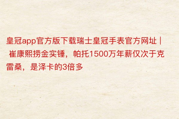 皇冠app官方版下载瑞士皇冠手表官方网址 | 崔康熙捞金实锤，帕托1500万年薪仅次于克雷桑，是泽卡的3倍多