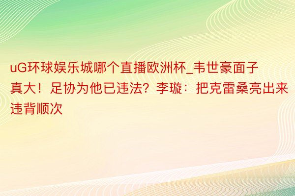 uG环球娱乐城哪个直播欧洲杯_韦世豪面子真大！足协为他已违法？李璇：把克雷桑亮出来违背顺次