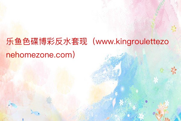 乐鱼色碟博彩反水套现（www.kingroulettezonehomezone.com）