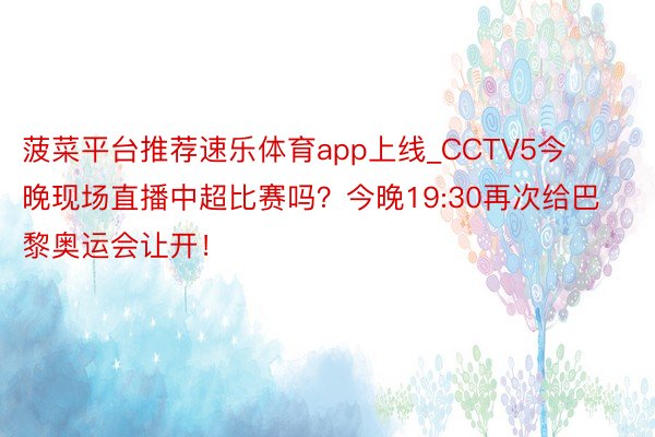 菠菜平台推荐速乐体育app上线_CCTV5今晚现场直播中超比赛吗？今晚19:30再次给巴黎奥运会让开！