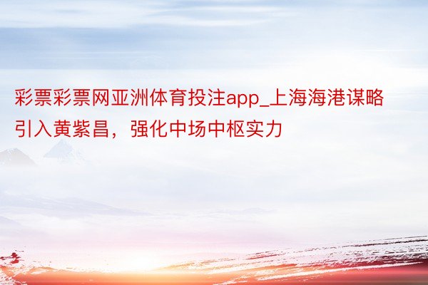 彩票彩票网亚洲体育投注app_上海海港谋略引入黄紫昌，强化中场中枢实力