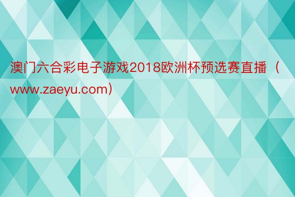 澳门六合彩电子游戏2018欧洲杯预选赛直播（www.zaeyu.com）