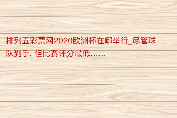 排列五彩票网2020欧洲杯在哪举行_尽管球队到手, 但比赛评分最低……