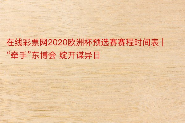 在线彩票网2020欧洲杯预选赛赛程时间表 | “牵手”东博会 绽开谋异日