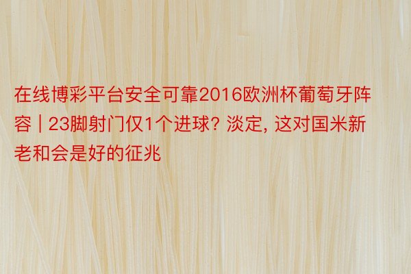 在线博彩平台安全可靠2016欧洲杯葡萄牙阵容 | 23脚射门仅1个进球? 淡定, 这对国米新老和会是好的征兆