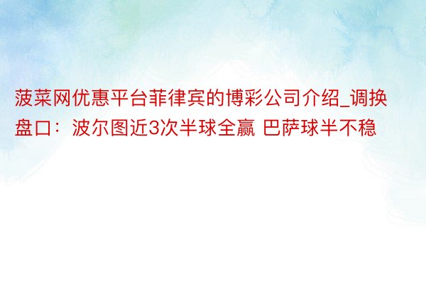 菠菜网优惠平台菲律宾的博彩公司介绍_调换盘口：波尔图近3次半球全赢 巴萨球半不稳