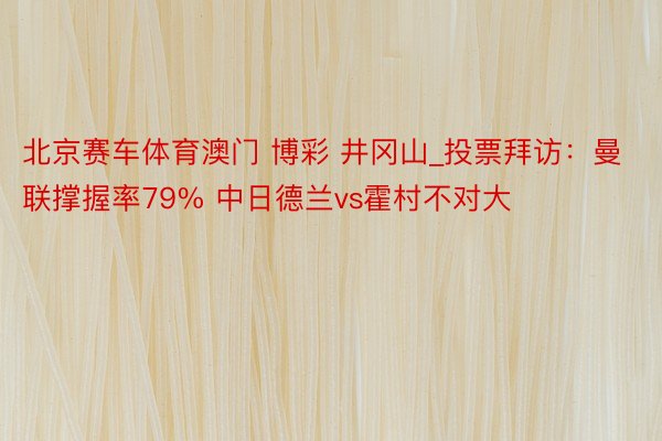 北京赛车体育澳门 博彩 井冈山_投票拜访：曼联撑握率79% 中日德兰vs霍村不对大