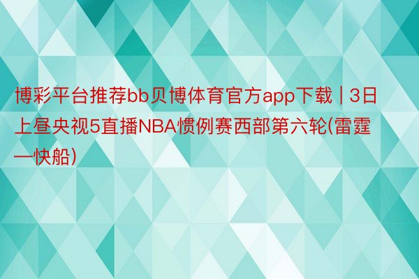 博彩平台推荐bb贝博体育官方app下载 | 3日上昼央视5直播NBA惯例赛西部第六轮(雷霆—快船)