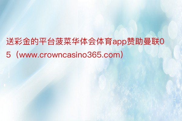 送彩金的平台菠菜华体会体育app赞助曼联05（www.crowncasino365.com）