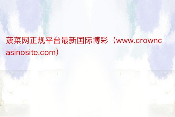 菠菜网正规平台最新国际博彩（www.crowncasinosite.com）