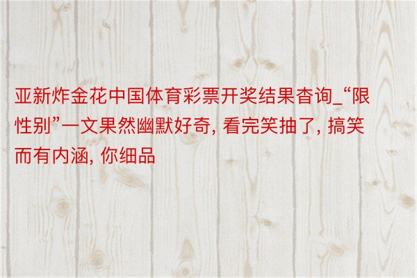 亚新炸金花中国体育彩票开奖结果杳询_“限性别”一文果然幽默好奇, 看完笑抽了, 搞笑而有内涵, 你细品