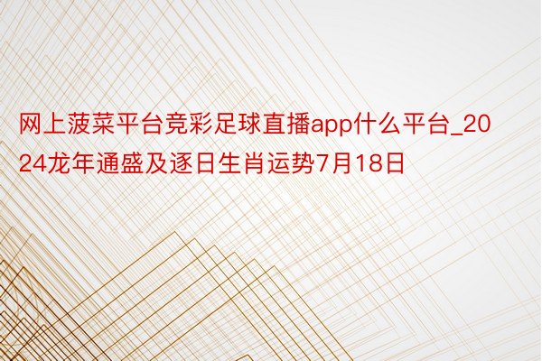 网上菠菜平台竞彩足球直播app什么平台_2024龙年通盛及逐日生肖运势7月18日