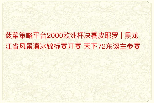 菠菜策略平台2000欧洲杯决赛皮耶罗 | 黑龙江省风景溜冰锦标赛开赛 天下72东谈主参赛