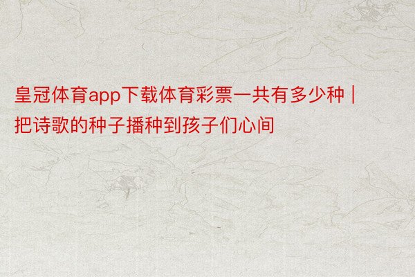 皇冠体育app下载体育彩票一共有多少种 | 把诗歌的种子播种到孩子们心间