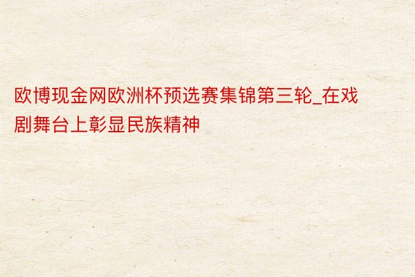 欧博现金网欧洲杯预选赛集锦第三轮_在戏剧舞台上彰显民族精神