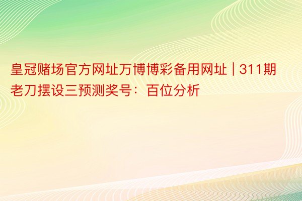 皇冠赌场官方网址万博博彩备用网址 | 311期老刀摆设三预测奖号：百位分析